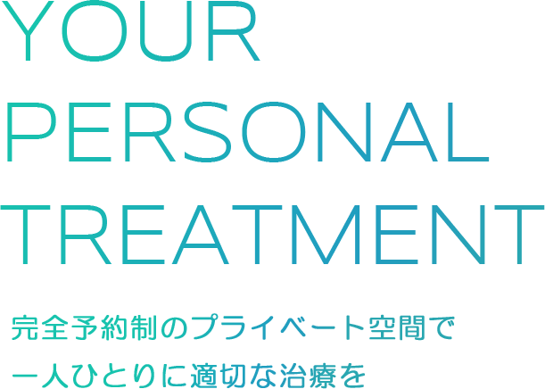 YOUR PERSONAL TREATMENT 完全予約制のプライベート空間で一人ひとりに適切な治療を